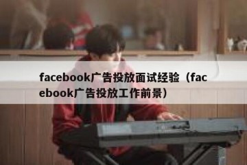 facebook广告投放面试经验（facebook广告投放工作前景）
