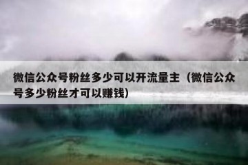 微信公众号粉丝多少可以开流量主（微信公众号多少粉丝才可以赚钱）