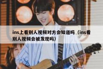 ins上看别人视频对方会知道吗（ins看别人视频会被发现吗）