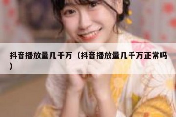 抖音播放量几千万（抖音播放量几千万正常吗）