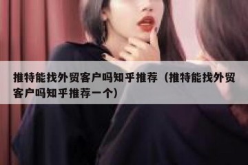 推特能找外贸客户吗知乎推荐（推特能找外贸客户吗知乎推荐一个）