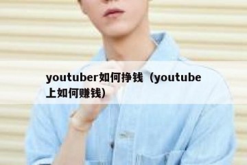 youtuber如何挣钱（youtube上如何赚钱）