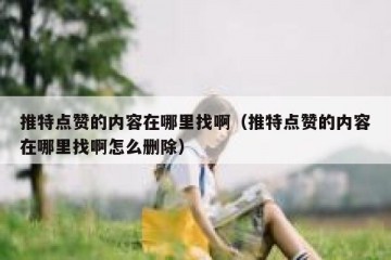 推特点赞的内容在哪里找啊（推特点赞的内容在哪里找啊怎么删除）