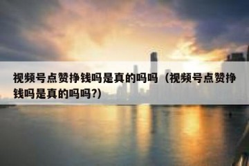 视频号点赞挣钱吗是真的吗吗（视频号点赞挣钱吗是真的吗吗?）