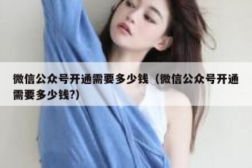 微信公众号开通需要多少钱（微信公众号开通需要多少钱?）