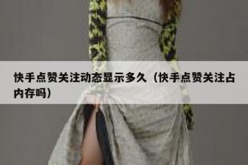 快手点赞关注动态显示多久（快手点赞关注占内存吗）