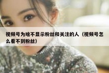 视频号为啥不显示粉丝和关注的人（视频号怎么看不到粉丝）