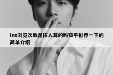 ins浏览次数是按人算的吗知乎推荐一下的简单介绍