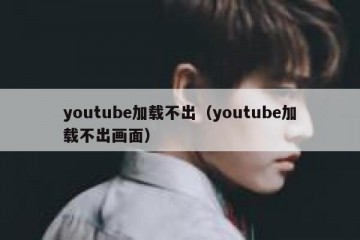 youtube加载不出（youtube加载不出画面）