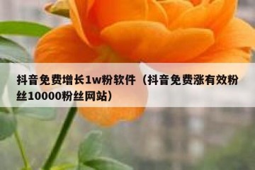 抖音免费增长1w粉软件（抖音免费涨有效粉丝10000粉丝网站）