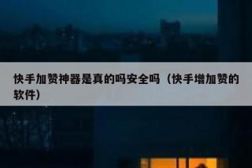 快手加赞神器是真的吗安全吗（快手增加赞的软件）