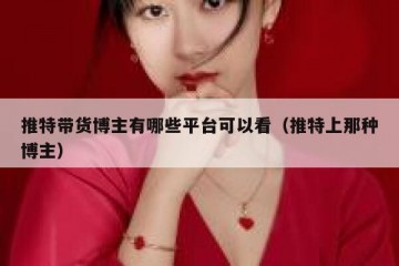 推特带货博主有哪些平台可以看（推特上那种博主）