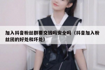 加入抖音粉丝群要交钱吗安全吗（抖音加入粉丝团的好处和坏处）