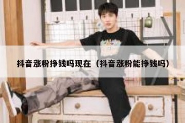 抖音涨粉挣钱吗现在（抖音涨粉能挣钱吗）