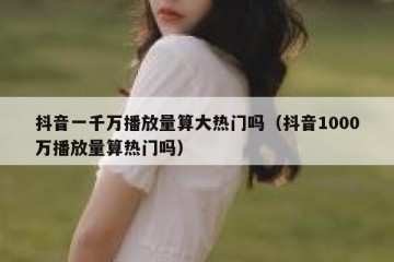 抖音一千万播放量算大热门吗（抖音1000万播放量算热门吗）
