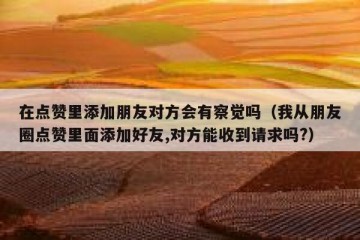 在点赞里添加朋友对方会有察觉吗（我从朋友圈点赞里面添加好友,对方能收到请求吗?）