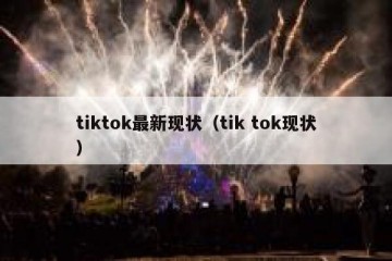 tiktok最新现状（tik tok现状）