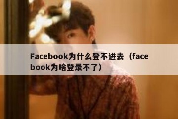 Facebook为什么登不进去（facebook为啥登录不了）