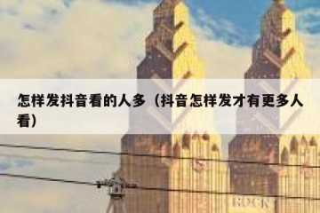 怎样发抖音看的人多（抖音怎样发才有更多人看）