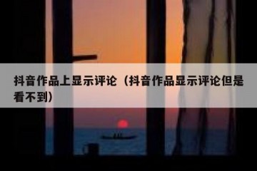 抖音作品上显示评论（抖音作品显示评论但是看不到）