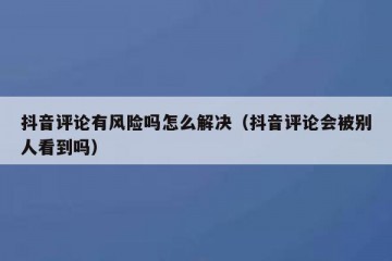 抖音评论有风险吗怎么解决（抖音评论会被别人看到吗）