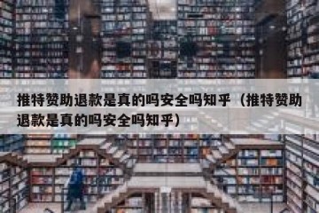 推特赞助退款是真的吗安全吗知乎（推特赞助退款是真的吗安全吗知乎）