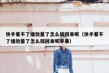 快手看不了播放量了怎么搞回来呢（快手看不了播放量了怎么搞回来呢苹果）