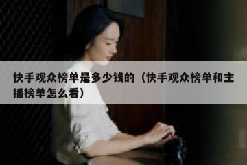 快手观众榜单是多少钱的（快手观众榜单和主播榜单怎么看）