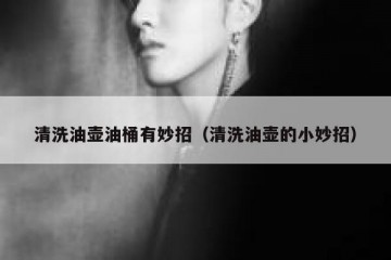 清洗油壶油桶有妙招（清洗油壶的小妙招）