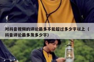 对抖音视频的评论最多不能超过多少字以上（抖音评论最多发多少字）