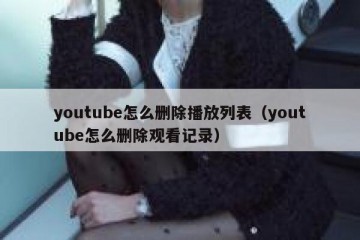 youtube怎么删除播放列表（youtube怎么删除观看记录）