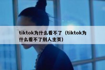 tiktok为什么看不了（tiktok为什么看不了别人主页）