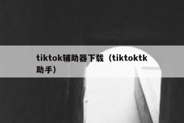 tiktok辅助器下载（tiktoktk助手）