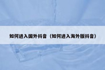 如何进入国外抖音（如何进入海外版抖音）