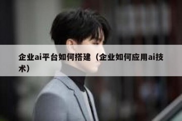 企业ai平台如何搭建（企业如何应用ai技术）