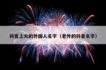 抖音上火的外国人名字（老外的抖音名字）