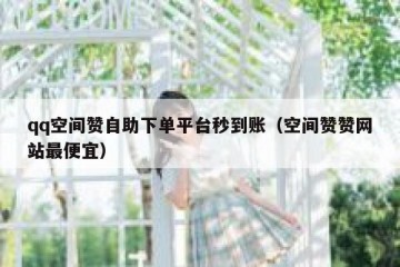 qq空间赞自助下单平台秒到账（空间赞赞网站最便宜）