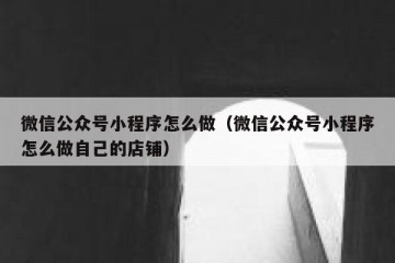 微信公众号小程序怎么做（微信公众号小程序怎么做自己的店铺）