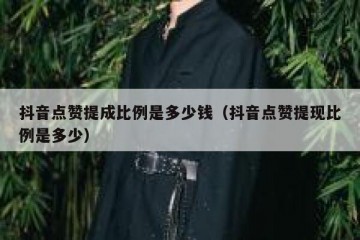 抖音点赞提成比例是多少钱（抖音点赞提现比例是多少）
