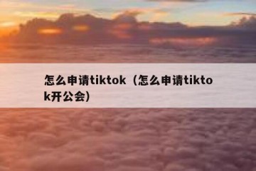 怎么申请tiktok（怎么申请tiktok开公会）