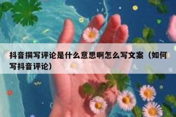 抖音撰写评论是什么意思啊怎么写文案（如何写抖音评论）