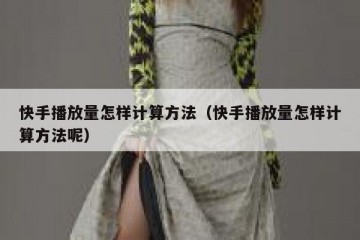 快手播放量怎样计算方法（快手播放量怎样计算方法呢）