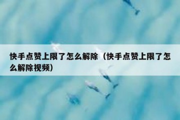 快手点赞上限了怎么解除（快手点赞上限了怎么解除视频）
