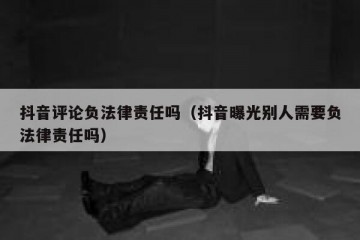 抖音评论负法律责任吗（抖音曝光别人需要负法律责任吗）