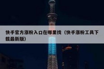 快手官方涨粉入口在哪里找（快手涨粉工具下载最新版）