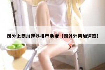 国外上网加速器推荐免费（国外外网加速器）
