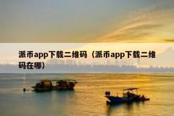 派币app下载二维码（派币app下载二维码在哪）
