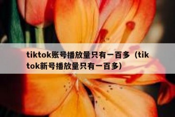 tiktok账号播放量只有一百多（tiktok新号播放量只有一百多）