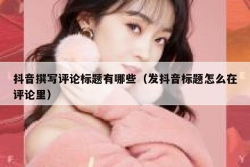 抖音撰写评论标题有哪些（发抖音标题怎么在评论里）