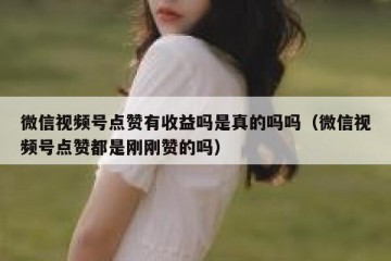 微信视频号点赞有收益吗是真的吗吗（微信视频号点赞都是刚刚赞的吗）